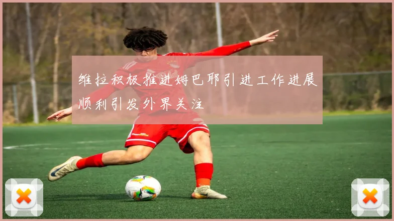 维拉积极推进姆巴耶引进工作进展顺利引发外界关注