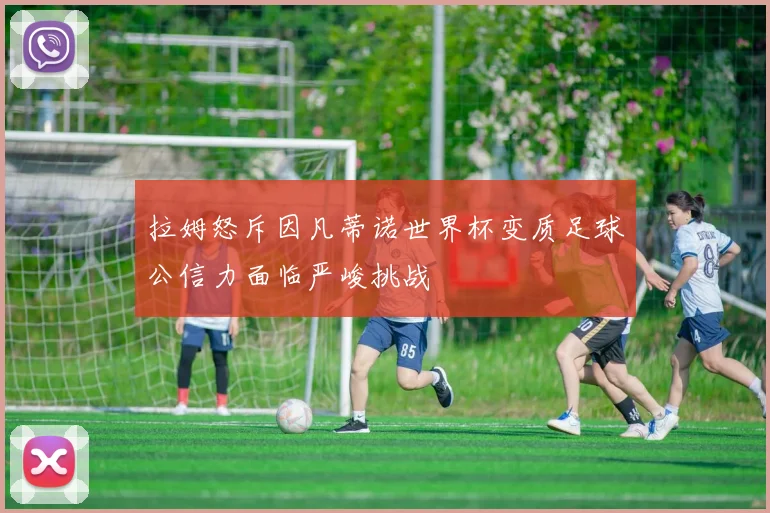 拉姆怒斥因凡蒂诺世界杯变质足球公信力面临严峻挑战