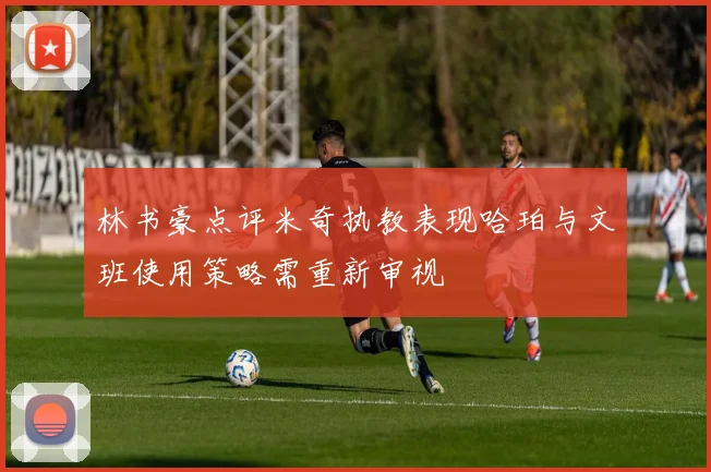 林书豪点评米奇执教表现哈珀与文班使用策略需重新审视