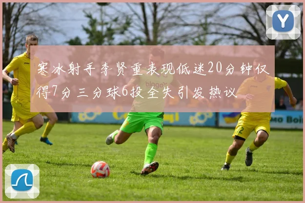 寒冰射手李贤重表现低迷20分钟仅得7分三分球6投全失引发热议
