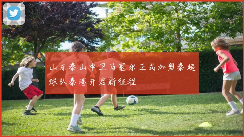 山东泰山中卫马塞尔正式加盟泰超球队泰港开启新征程