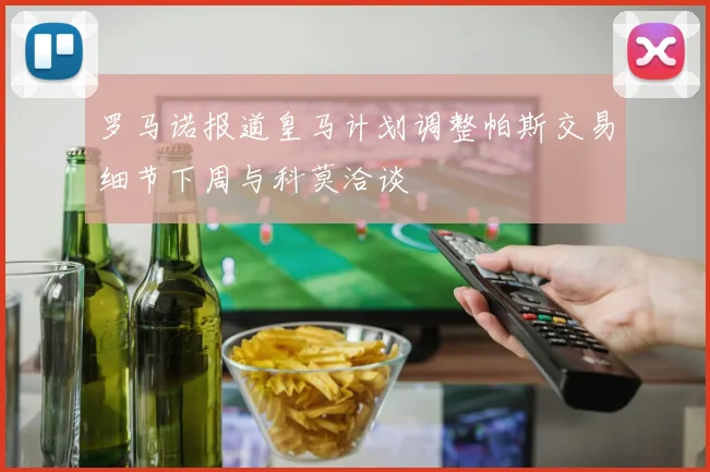 罗马诺报道皇马计划调整帕斯交易细节下周与科莫洽谈