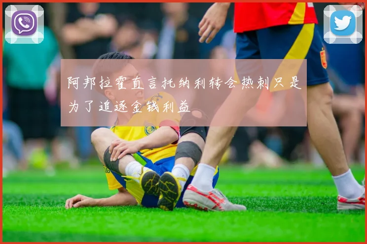 阿邦拉霍直言托纳利转会热刺只是为了追逐金钱利益