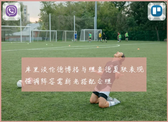 库里谈伦德博格与理查德夏联表现强调阵容需新老搭配合理
