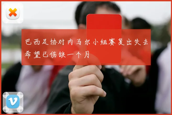 巴西足协对内马尔小组赛复出失去希望已伤缺一个月