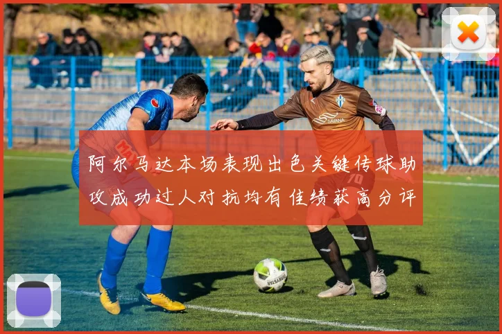 阿尔马达本场表现出色关键传球助攻成功过人对抗均有佳绩获高分评价