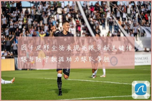 因卡皮耶全场表现亮眼贡献关键传球与防守数据助力球队争胜