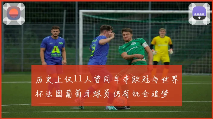历史上仅11人曾同年夺欧冠与世界杯法国葡萄牙球员仍有机会追梦