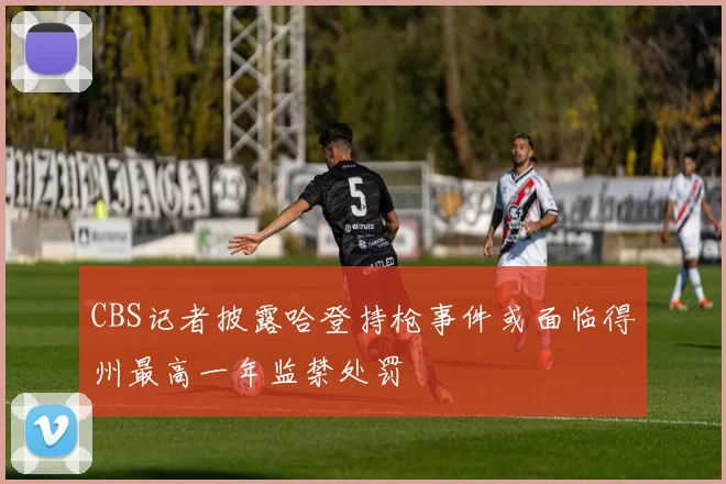 CBS记者披露哈登持枪事件或面临得州最高一年监禁处罚