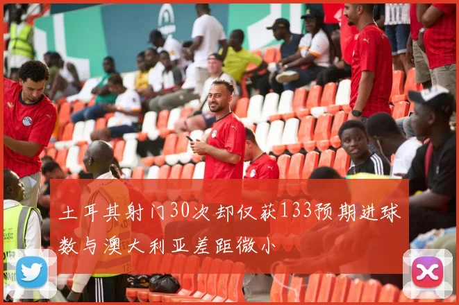 土耳其射门30次却仅获133预期进球数与澳大利亚差距微小
