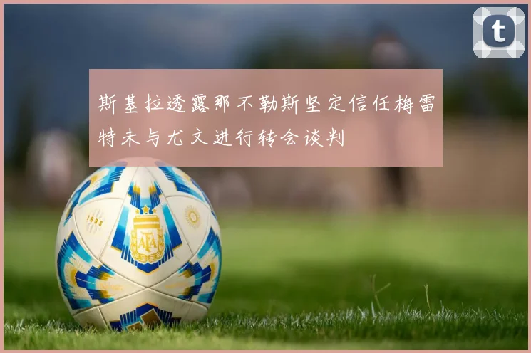 斯基拉透露那不勒斯坚定信任梅雷特未与尤文进行转会谈判