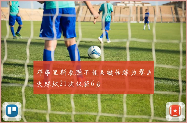 邓弗里斯表现不佳关键传球为零丢失球权21次仅获6分