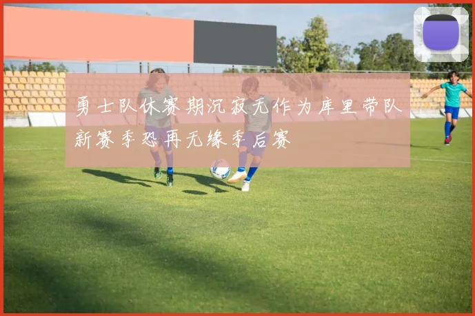 勇士队休赛期沉寂无作为库里带队新赛季恐再无缘季后赛